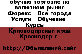 обучаю торговле на валютном рынке Форекс - Все города Услуги » Обучение. Курсы   . Краснодарский край,Краснодар г.